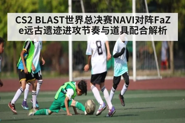CS2 BLAST世界总决赛NAVI对阵FaZe远古遗迹进攻节奏与道具配合解析